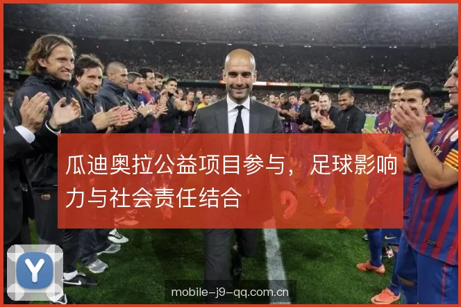瓜迪奥拉公益项目参与,足球影响力与社会责任结合 瓜迪奥拉公益项目参与,足球影响力与社会责任结合